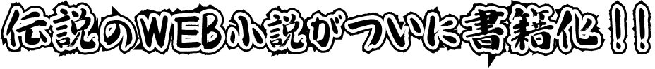 伝説のＷＥＢ小説がついに書籍化!!