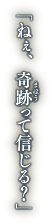 ねぇ、奇跡って信じる？