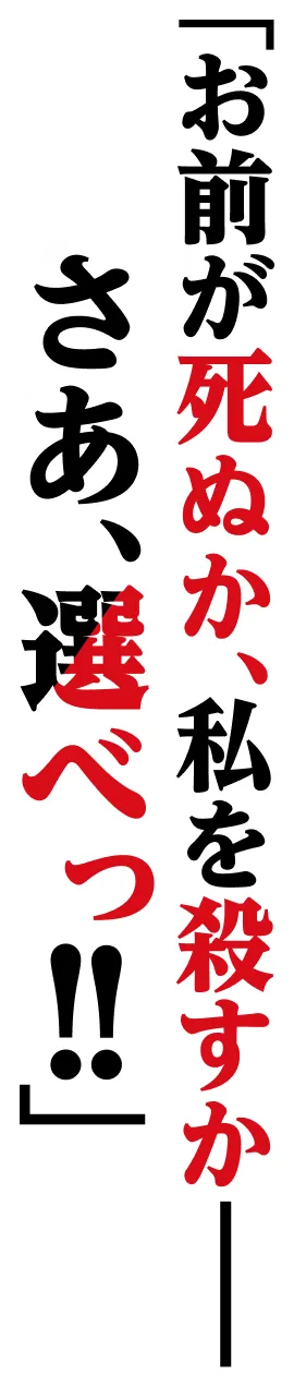 「お前が死ぬか、私を殺すか——さあ、選べっ！！」