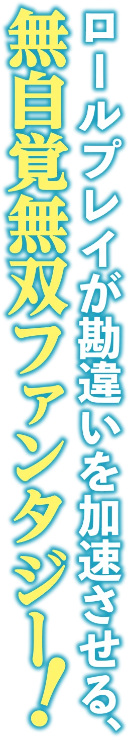 ロールプレイが勘違いを加速させる、無自覚無双ファンタジー！