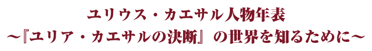 ユリウス・カエサル人物年表〜『ユリア・カエサルの決断』の世界を知るために〜