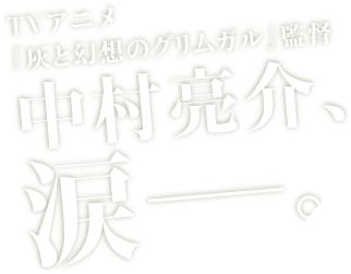 TVアニメ『灰と幻想のグリムガル』監督中村亮介、涙―。