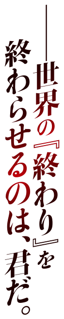 ――世界の『終わり』を終わらせるのは、君だ。