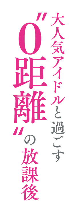 大人気アイドルと過ごす“０距離”の放課後