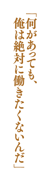 「何があっても、俺は絶対に働きたくないんだ」