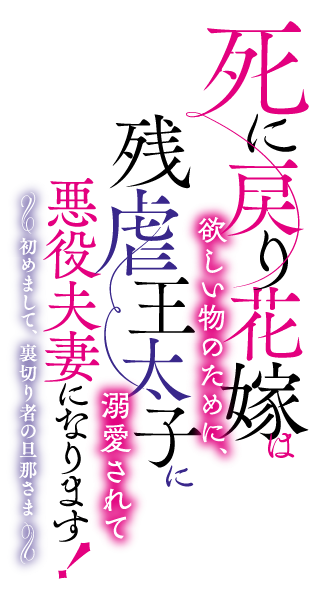 死に戻り花嫁は欲しい物のために、残虐王太子に溺愛されて悪役夫妻になります！　〜初めまして、裏切り者の旦那さま〜