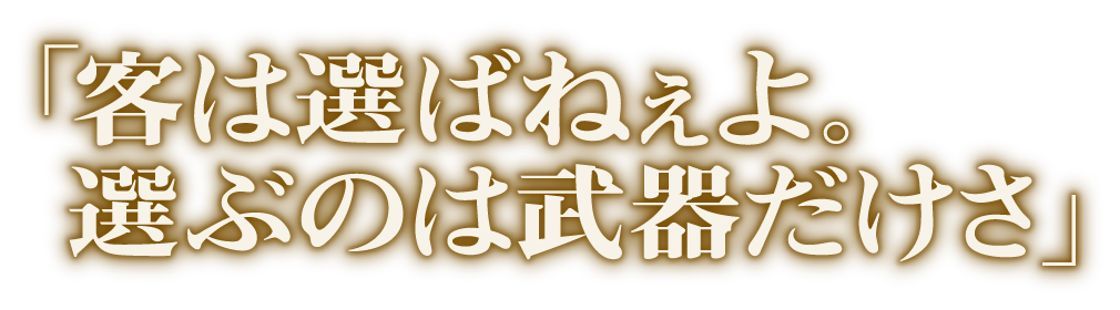 「客は選ばねぇよ。選ぶのは武器だけさ」