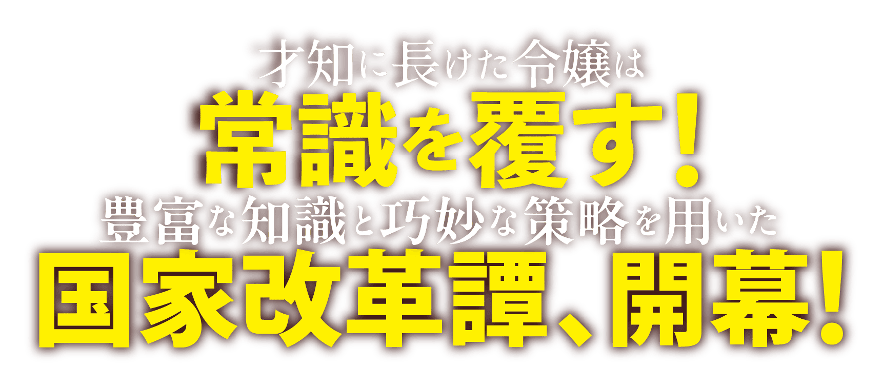 才知に長けた令嬢は常識を覆す！豊富な知識と巧妙な策略を用いた国家改革譚、開幕！