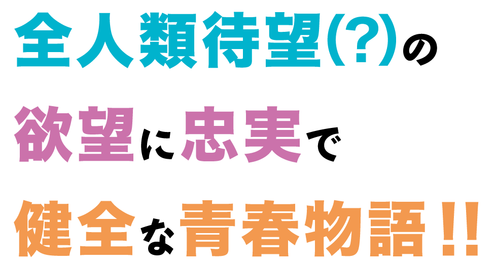 全人類待望(?)の欲望に忠実で健全な青春物語！