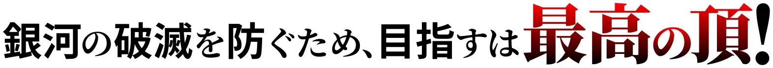 銀河の破滅を防ぐため、目指すは最強の頂！
