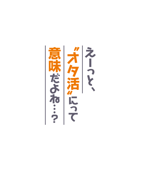 えーっと“オタ活”にって意味だよね……？
