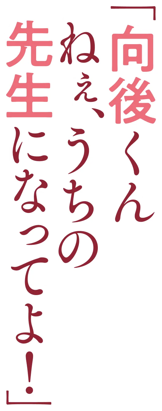 「向後くん！　ねぇ、うちの先生になってよ！」