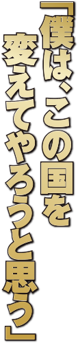 「僕は、この国を変えてやろうと思う」