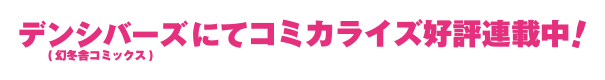 デンシバーズ(幻冬舎コミックス)にてコミカライズ好評連載中！