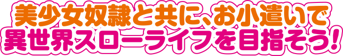 美少女奴隷と共に、お小遣い（固有スキル）で異世界スローライフを目指そう！